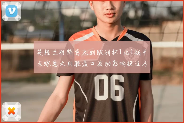 英格兰对阵意大利欧洲杯1比1战平点球意大利胜盘口波动影响投注方向