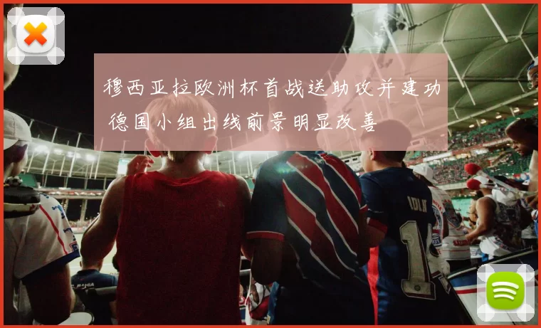 穆西亚拉欧洲杯首战送助攻并建功 德国小组出线前景明显改善