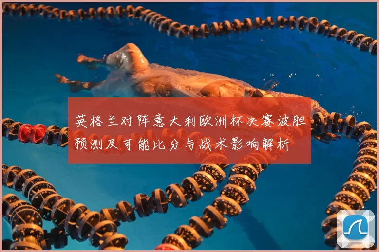 英格兰对阵意大利欧洲杯决赛波胆预测及可能比分与战术影响解析